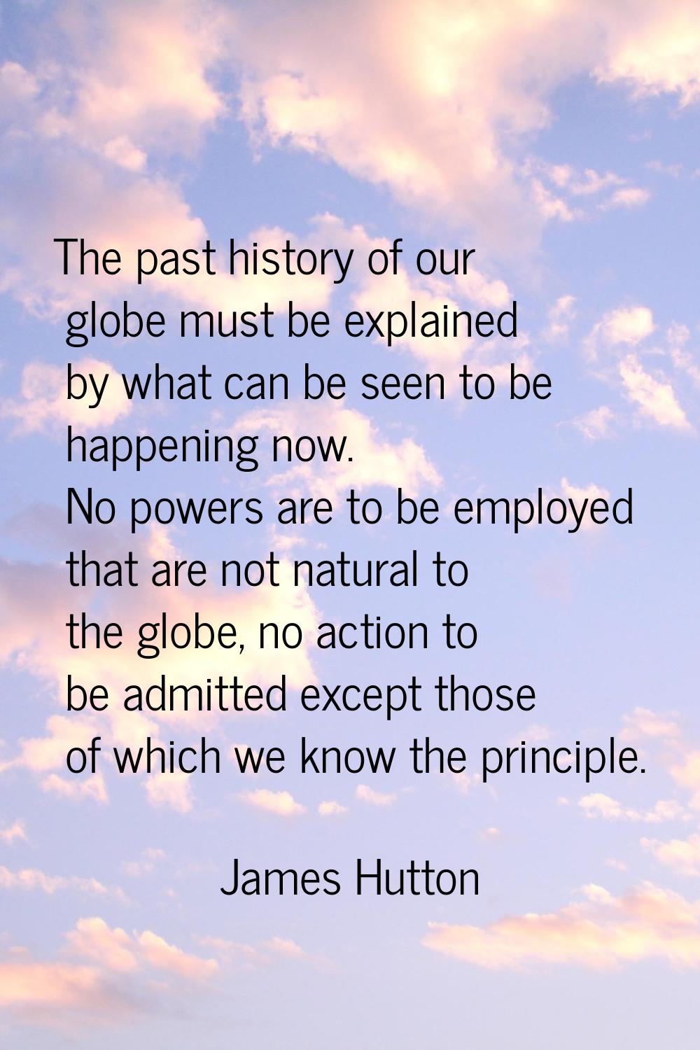 The past history of our globe must be explained by what can be seen to be happening now. No powers 