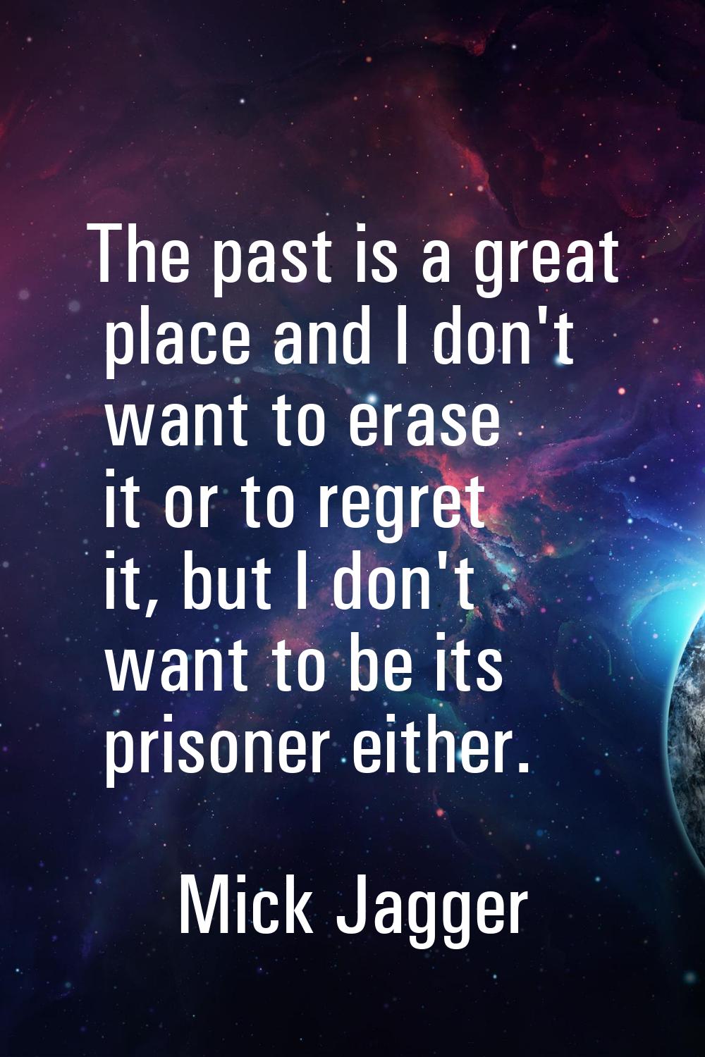 The past is a great place and I don't want to erase it or to regret it, but I don't want to be its 