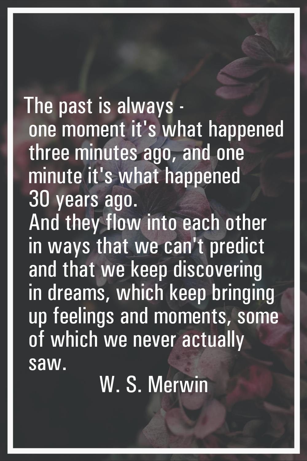The past is always - one moment it's what happened three minutes ago, and one minute it's what happ
