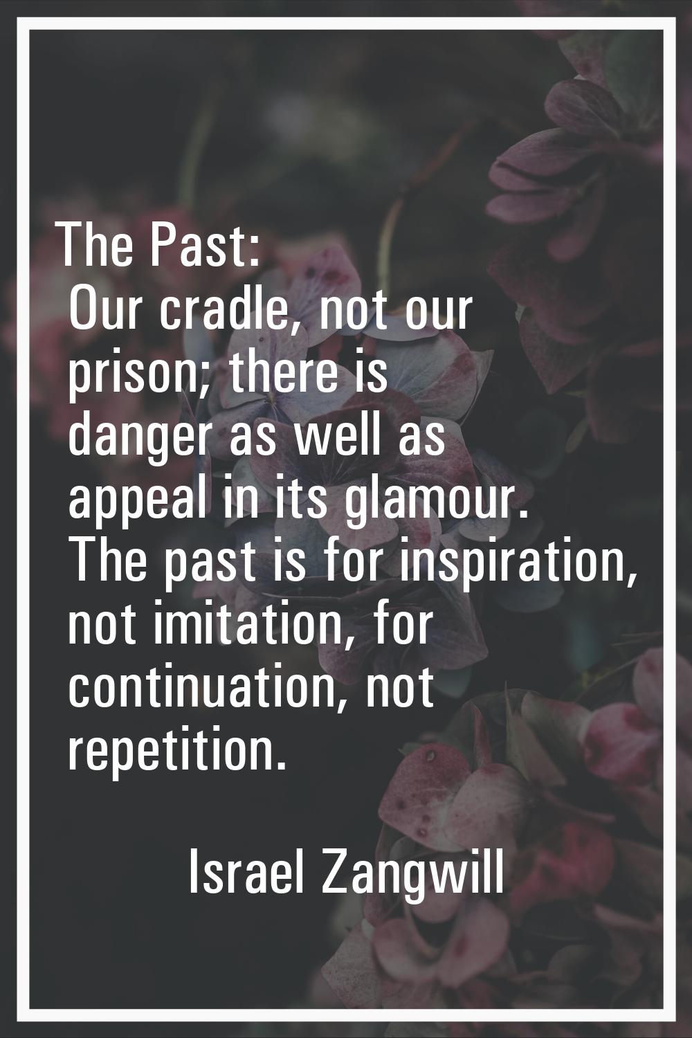 The Past: Our cradle, not our prison; there is danger as well as appeal in its glamour. The past is