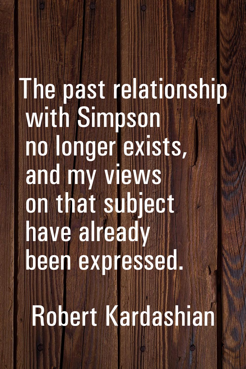 The past relationship with Simpson no longer exists, and my views on that subject have already been