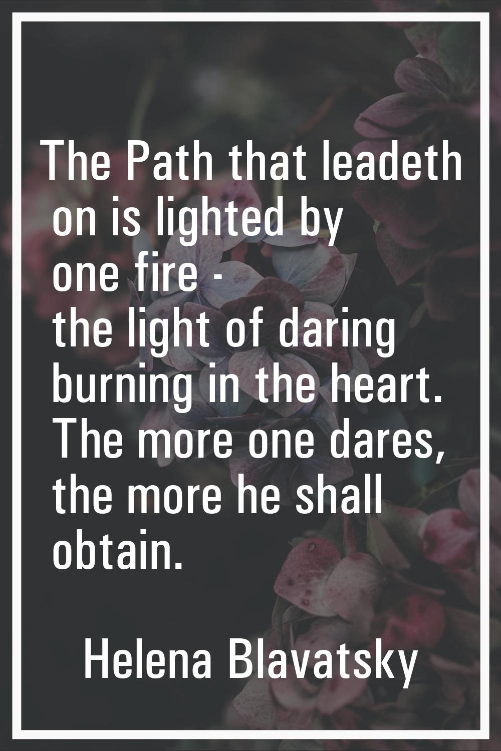 The Path that leadeth on is lighted by one fire - the light of daring burning in the heart. The mor
