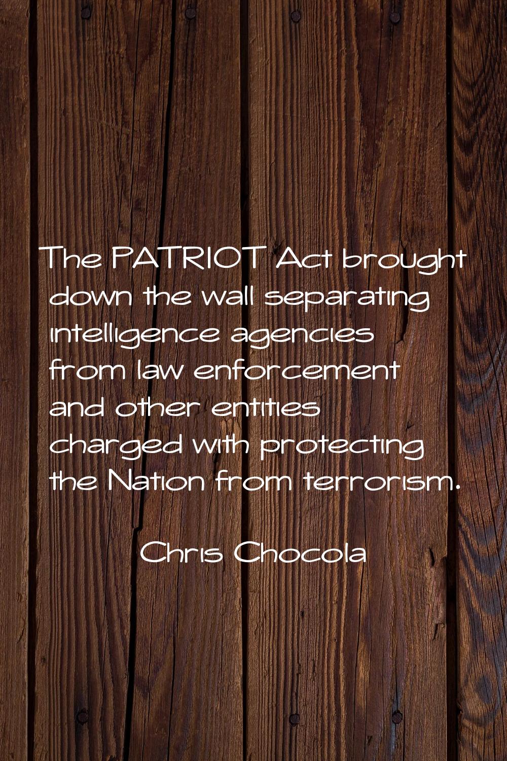The PATRIOT Act brought down the wall separating intelligence agencies from law enforcement and oth