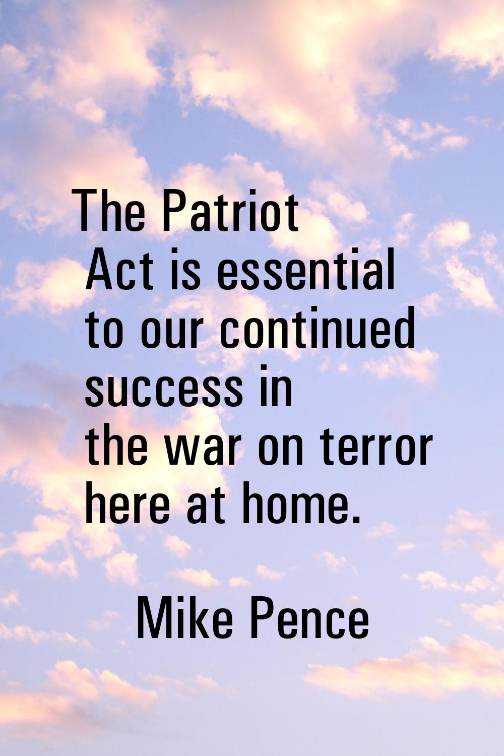 The Patriot Act is essential to our continued success in the war on terror here at home.
