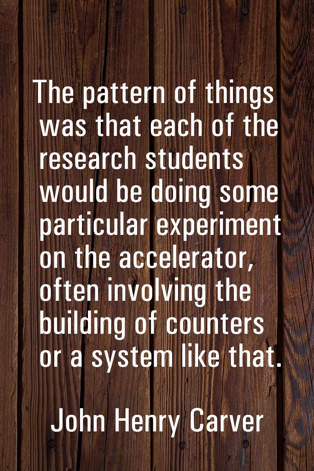 The pattern of things was that each of the research students would be doing some particular experim