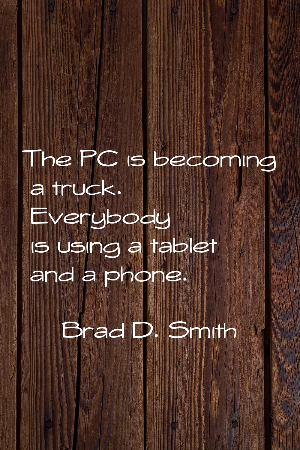The PC is becoming a truck. Everybody is using a tablet and a phone.