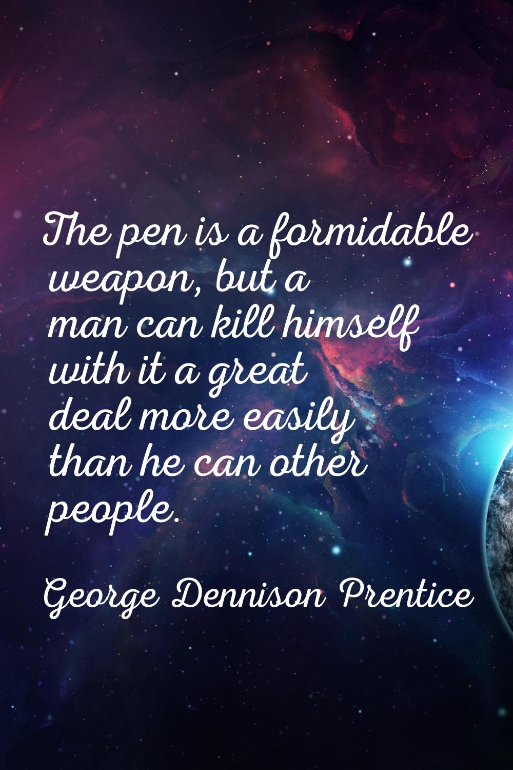 The pen is a formidable weapon, but a man can kill himself with it a great deal more easily than he
