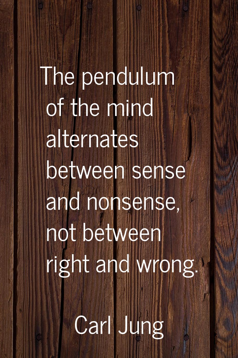 The pendulum of the mind alternates between sense and nonsense, not between right and wrong.