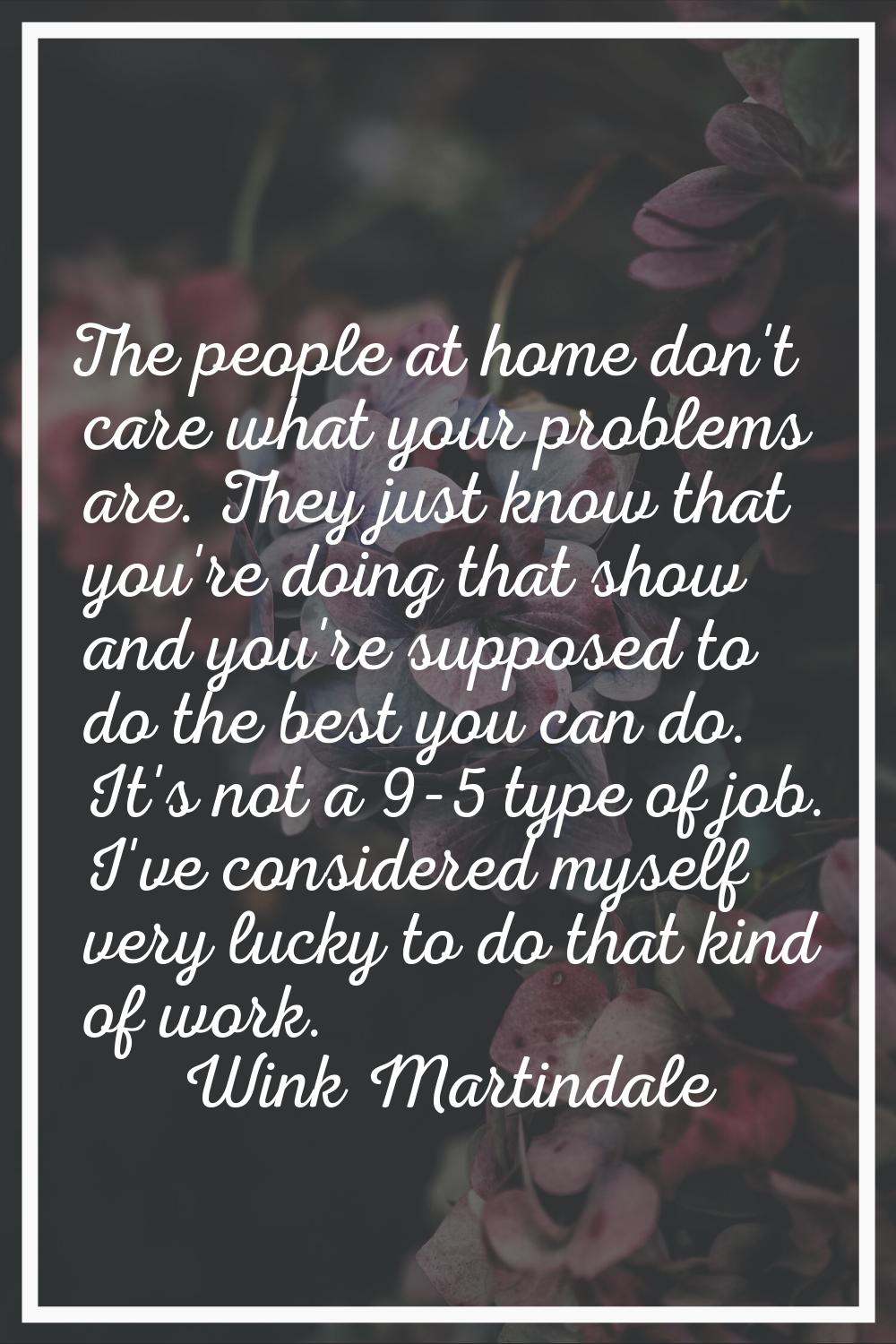 The people at home don't care what your problems are. They just know that you're doing that show an
