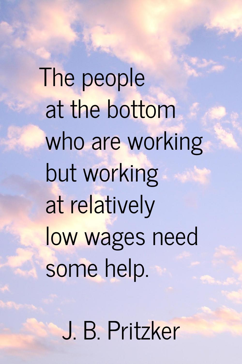The people at the bottom who are working but working at relatively low wages need some help.