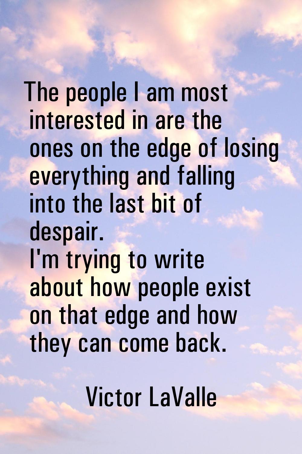 The people I am most interested in are the ones on the edge of losing everything and falling into t
