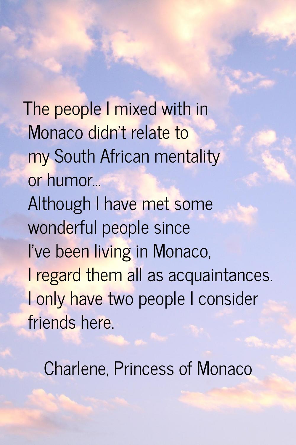 The people I mixed with in Monaco didn't relate to my South African mentality or humor... Although 