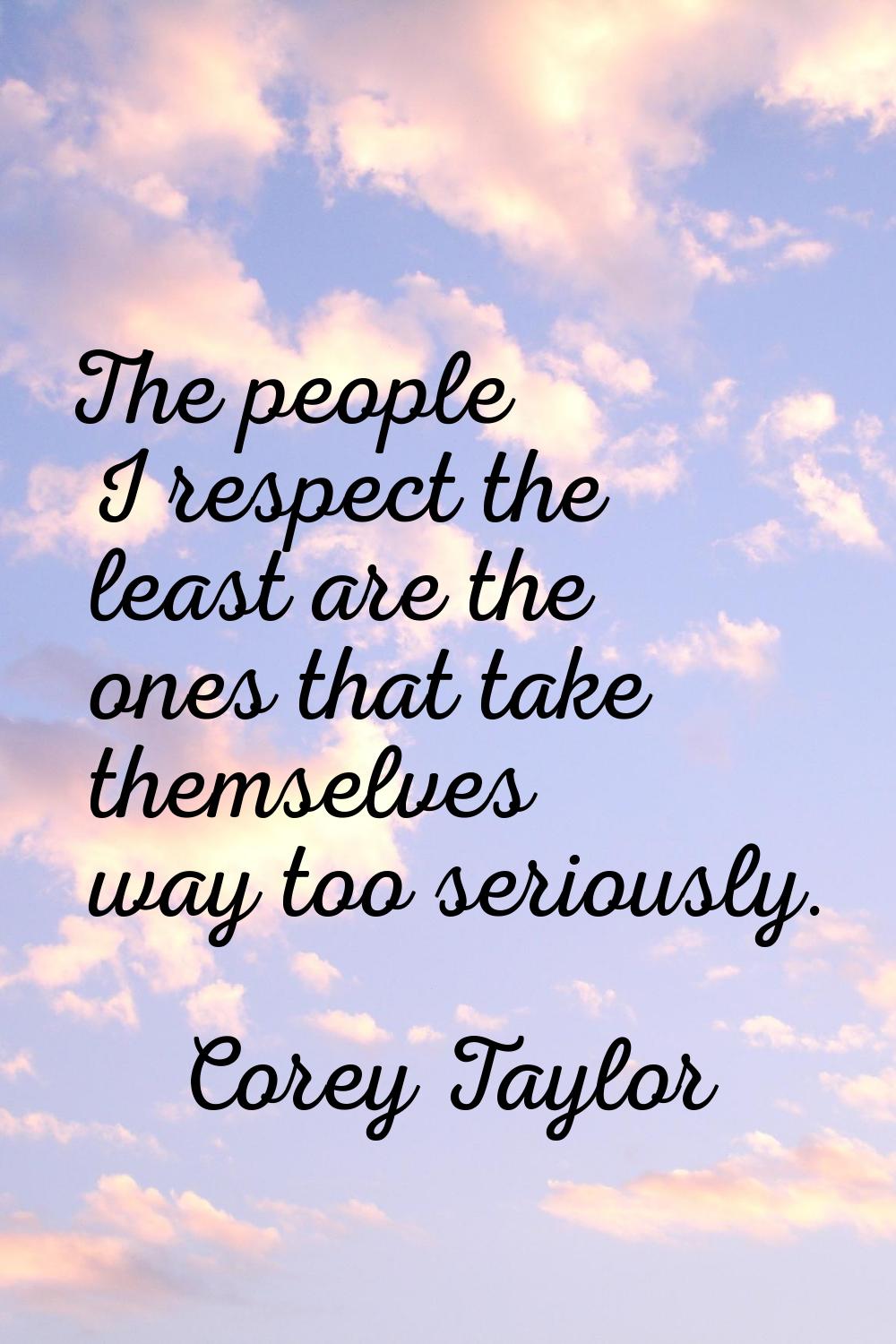 The people I respect the least are the ones that take themselves way too seriously.