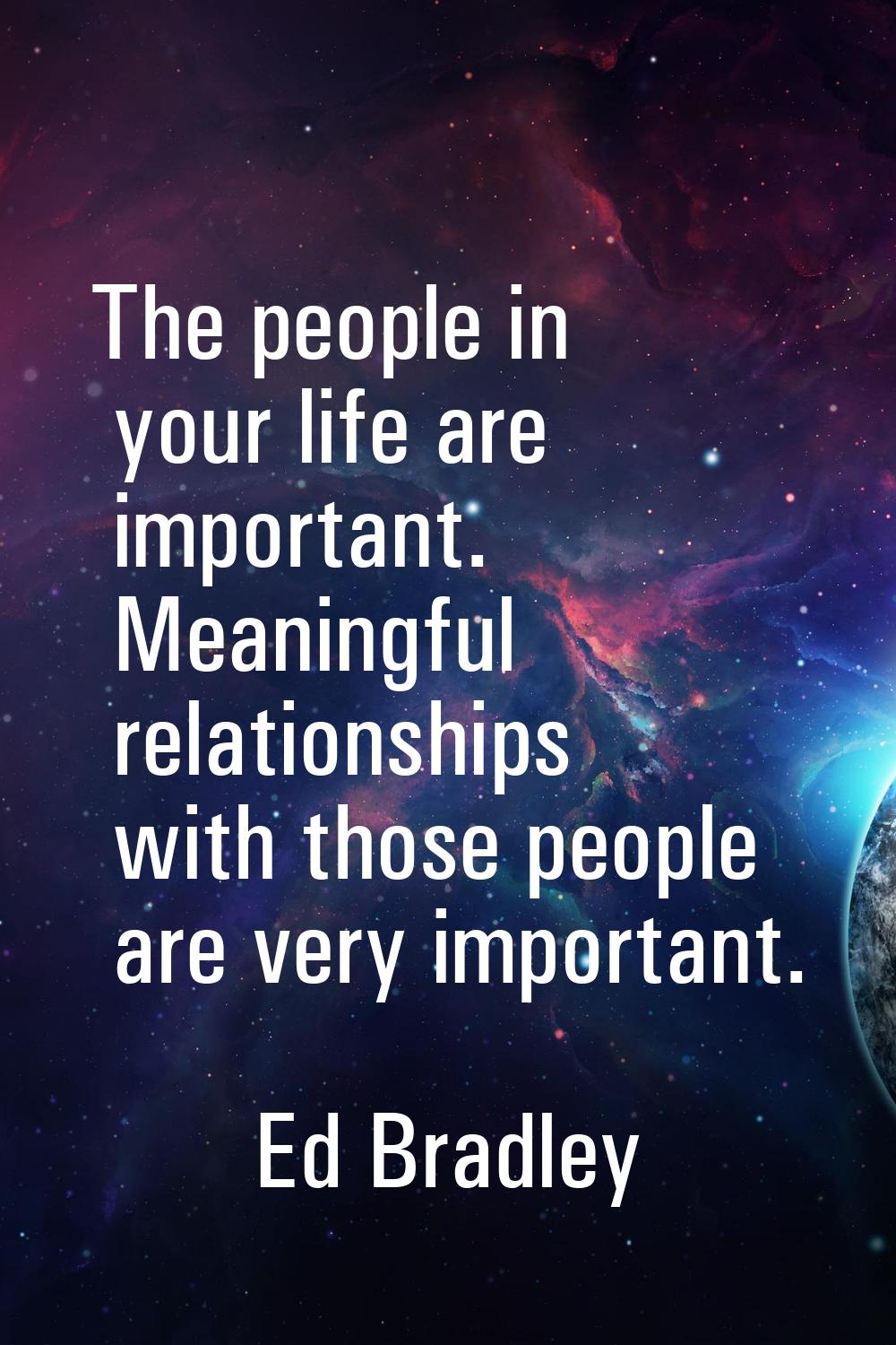The people in your life are important. Meaningful relationships with those people are very importan