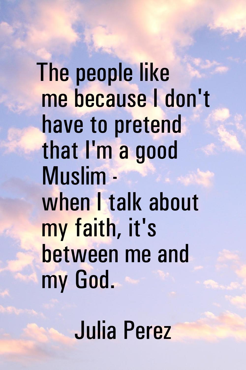 The people like me because I don't have to pretend that I'm a good Muslim - when I talk about my fa