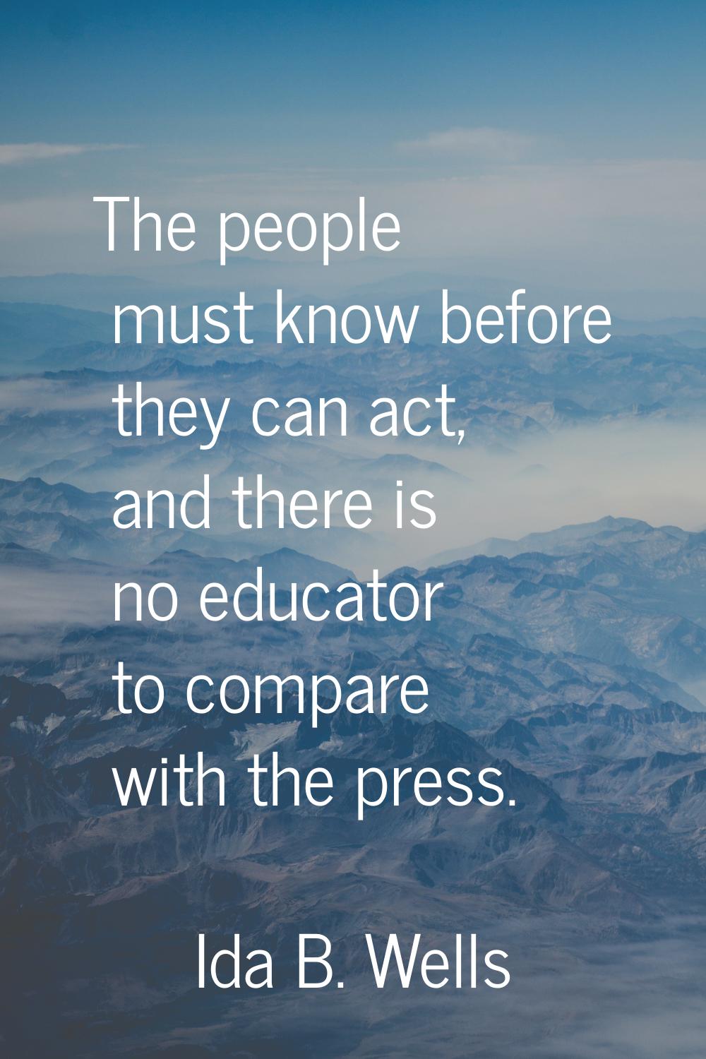 The people must know before they can act, and there is no educator to compare with the press.