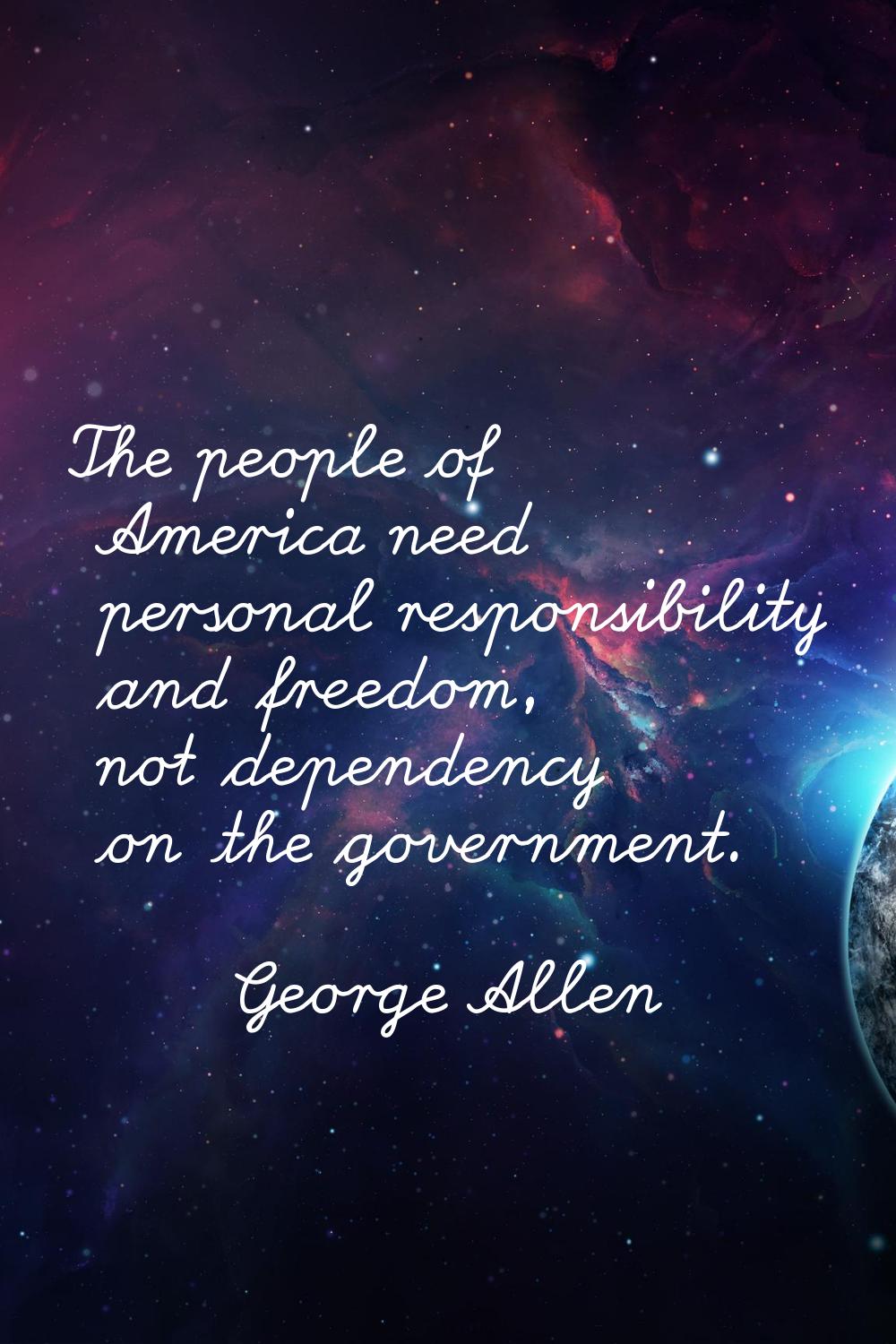 The people of America need personal responsibility and freedom, not dependency on the government.