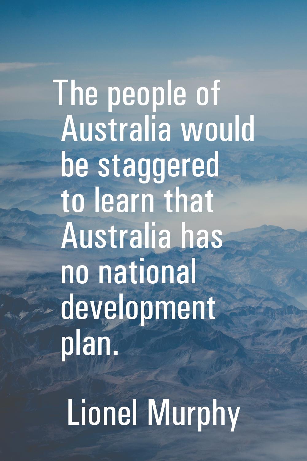 The people of Australia would be staggered to learn that Australia has no national development plan