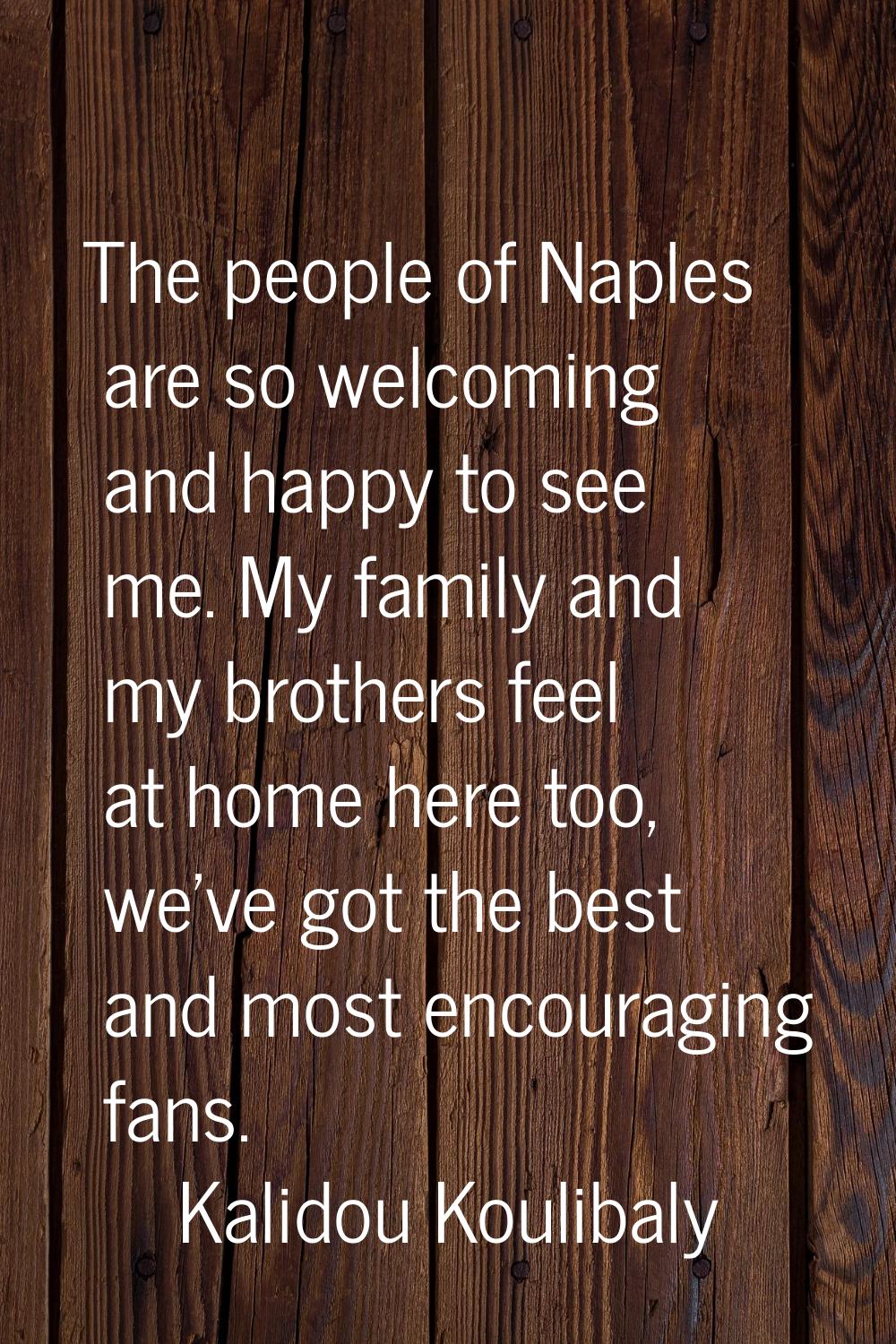 The people of Naples are so welcoming and happy to see me. My family and my brothers feel at home h