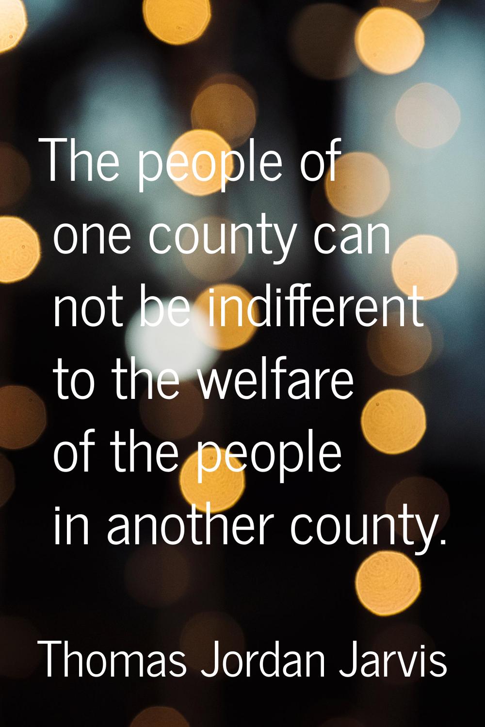 The people of one county can not be indifferent to the welfare of the people in another county.
