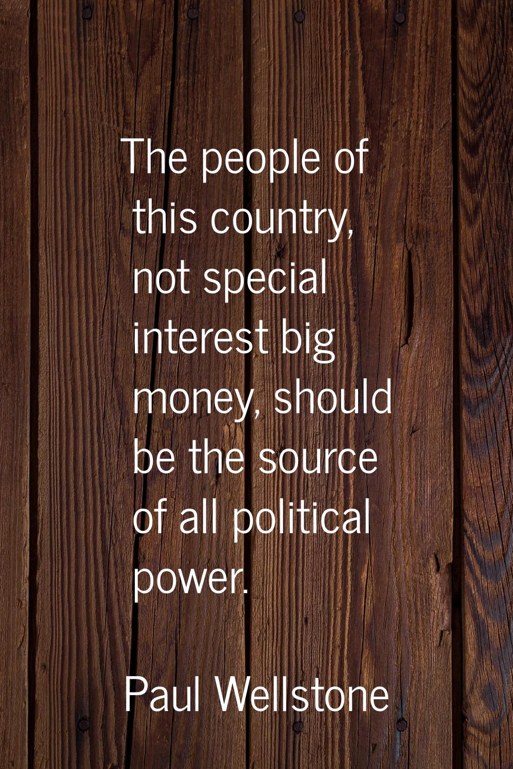 The people of this country, not special interest big money, should be the source of all political p