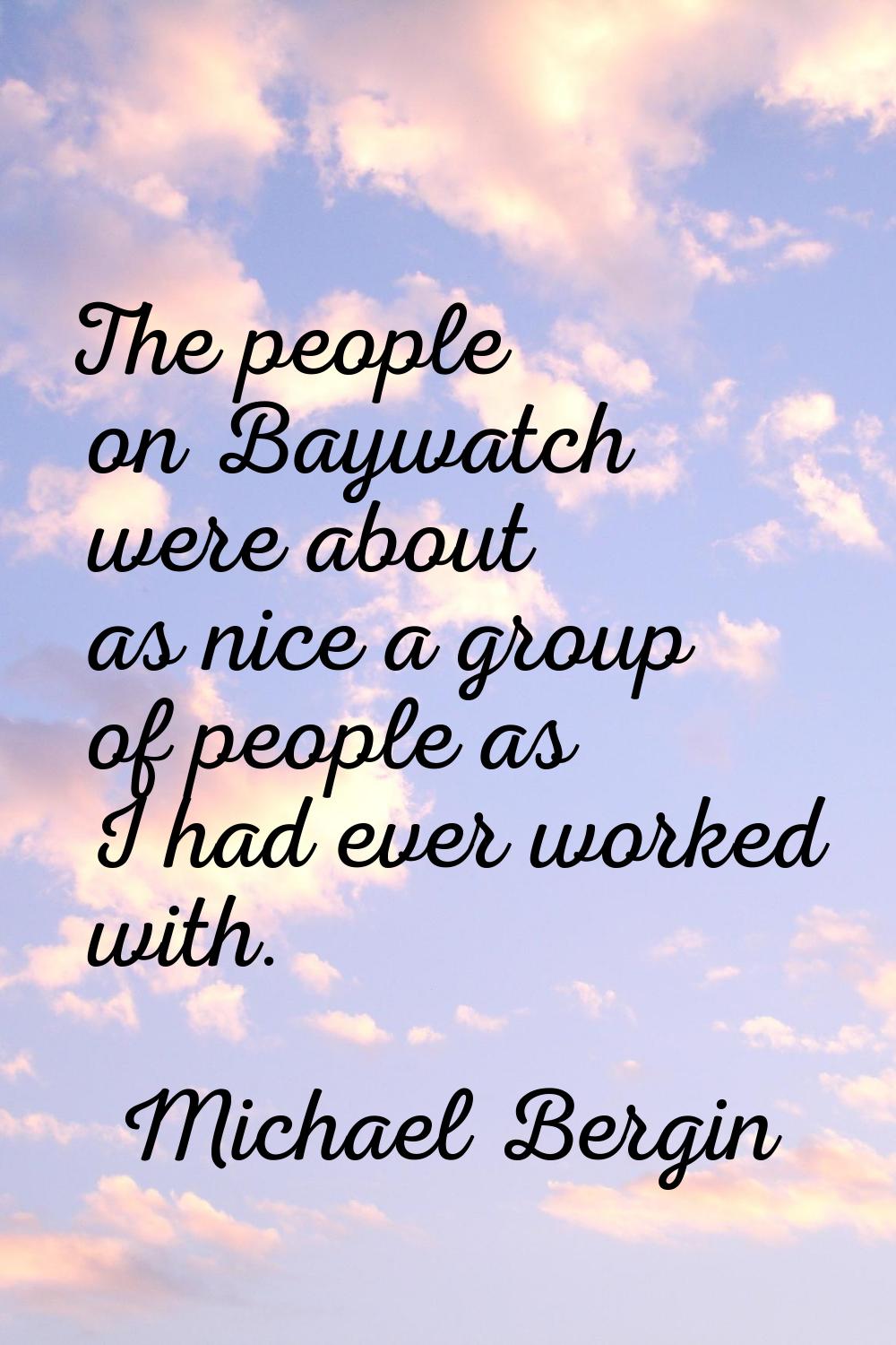 The people on Baywatch were about as nice a group of people as I had ever worked with.