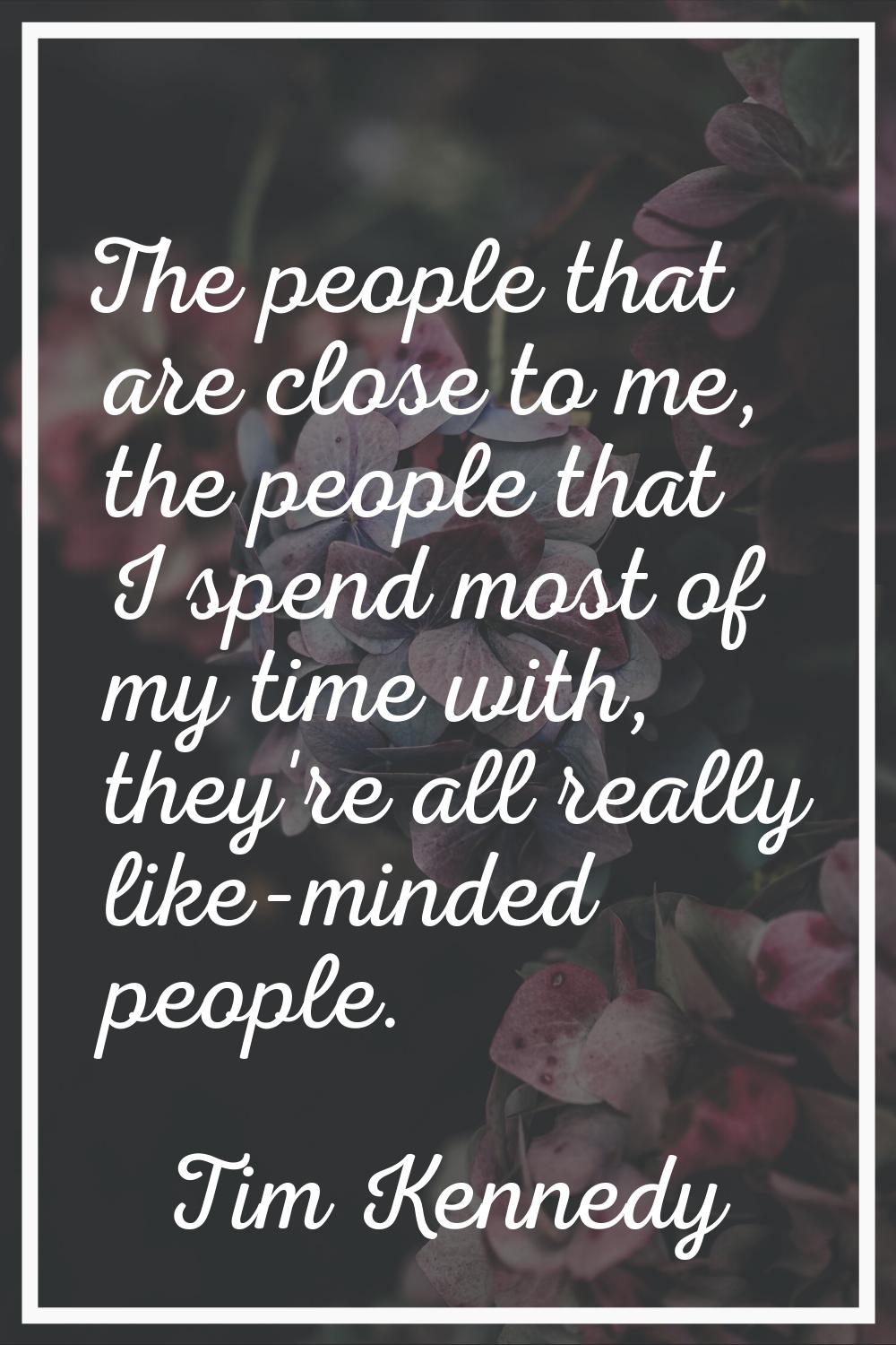 The people that are close to me, the people that I spend most of my time with, they're all really l