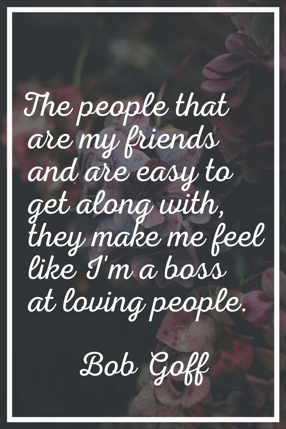 The people that are my friends and are easy to get along with, they make me feel like I'm a boss at