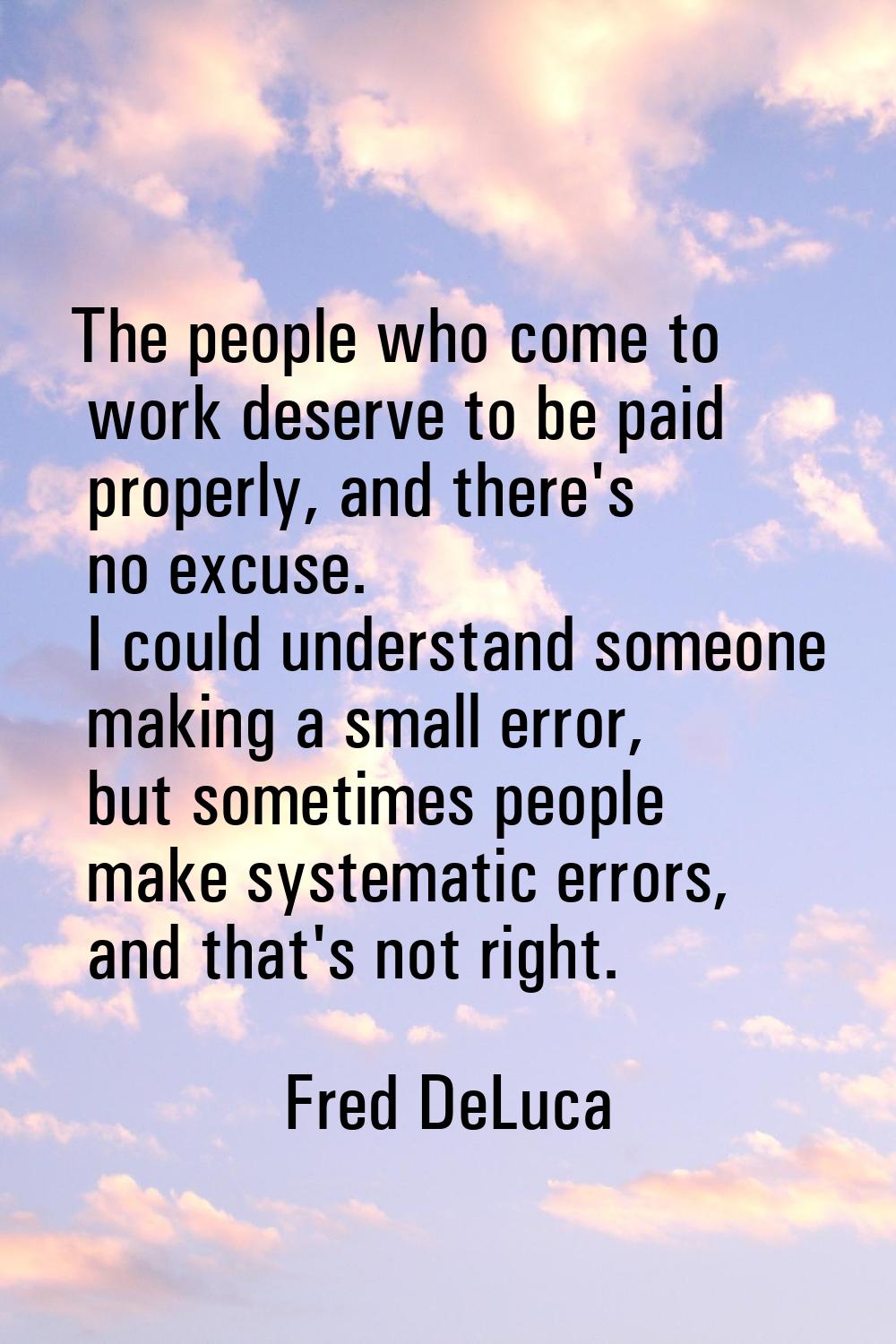 The people who come to work deserve to be paid properly, and there's no excuse. I could understand 