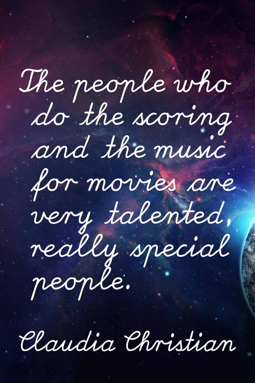 The people who do the scoring and the music for movies are very talented, really special people.