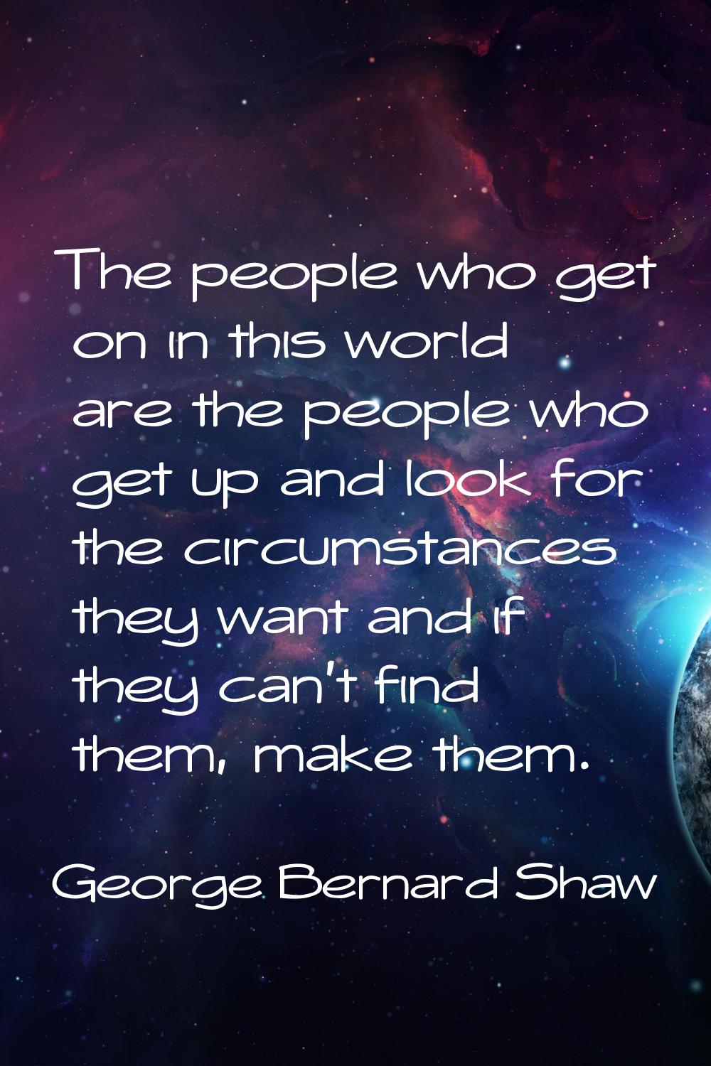 The people who get on in this world are the people who get up and look for the circumstances they w