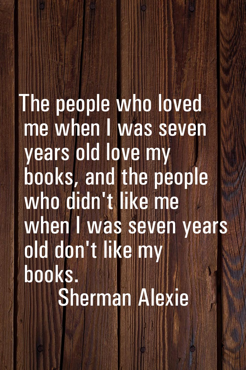 The people who loved me when I was seven years old love my books, and the people who didn't like me
