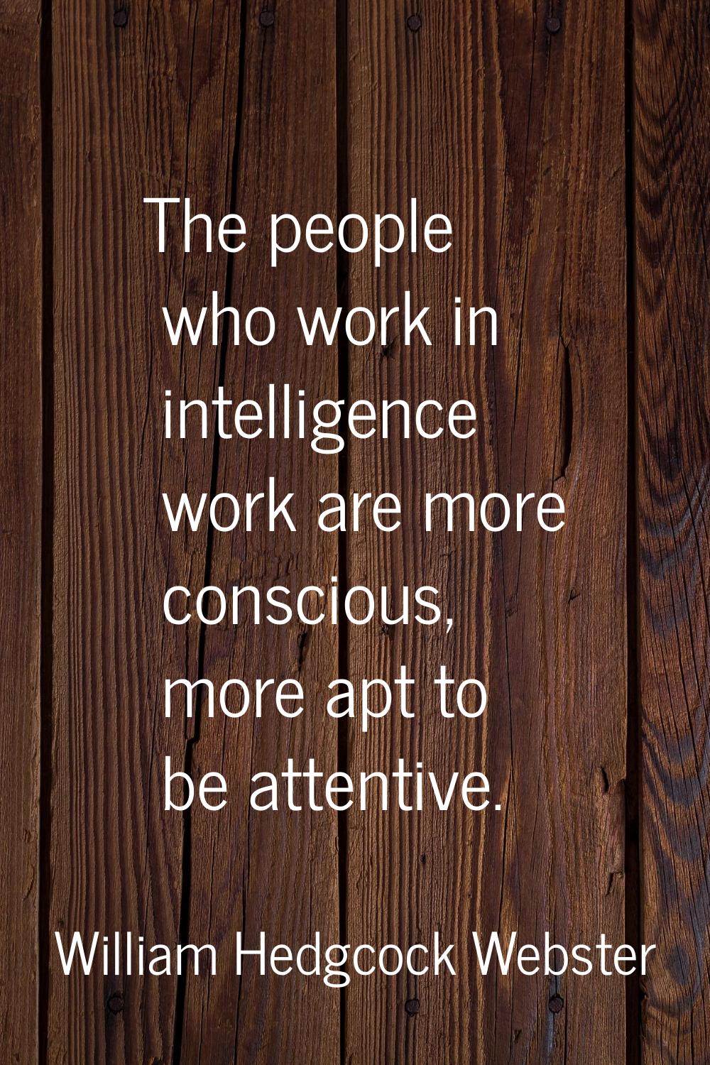 The people who work in intelligence work are more conscious, more apt to be attentive.