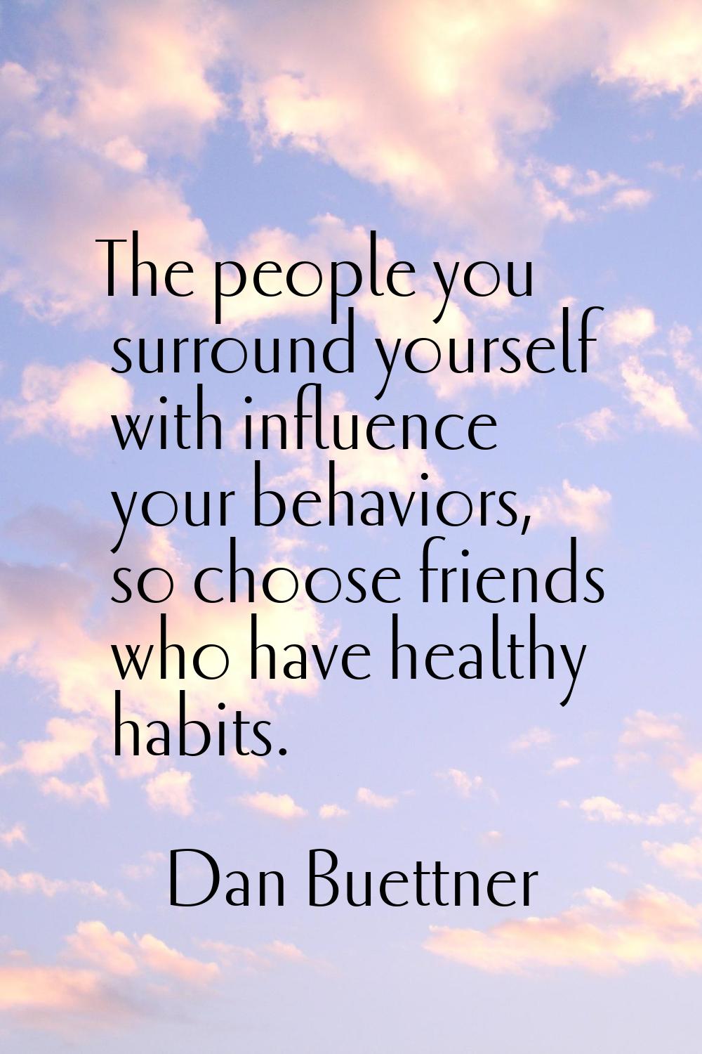 The people you surround yourself with influence your behaviors, so choose friends who have healthy 