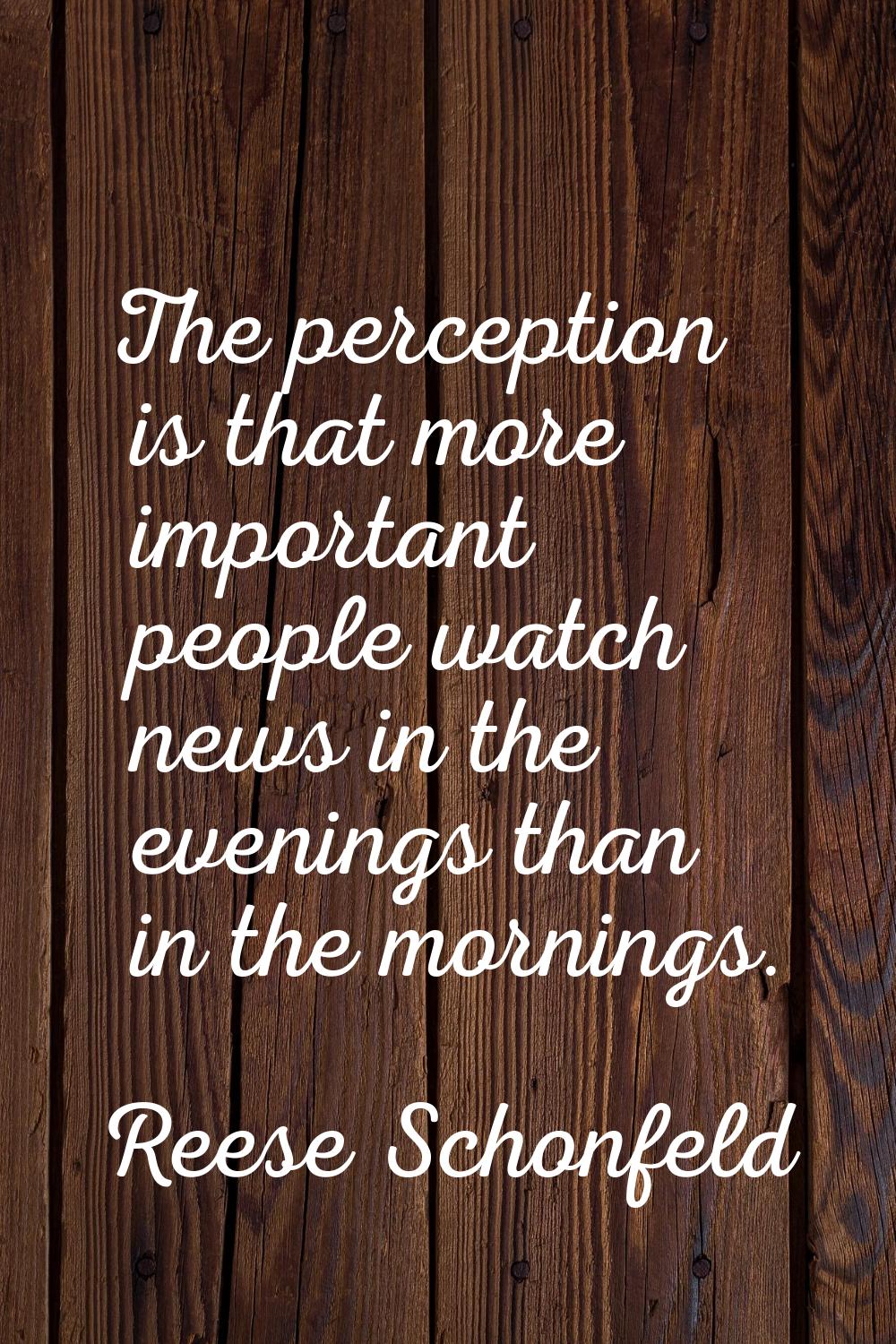 The perception is that more important people watch news in the evenings than in the mornings.
