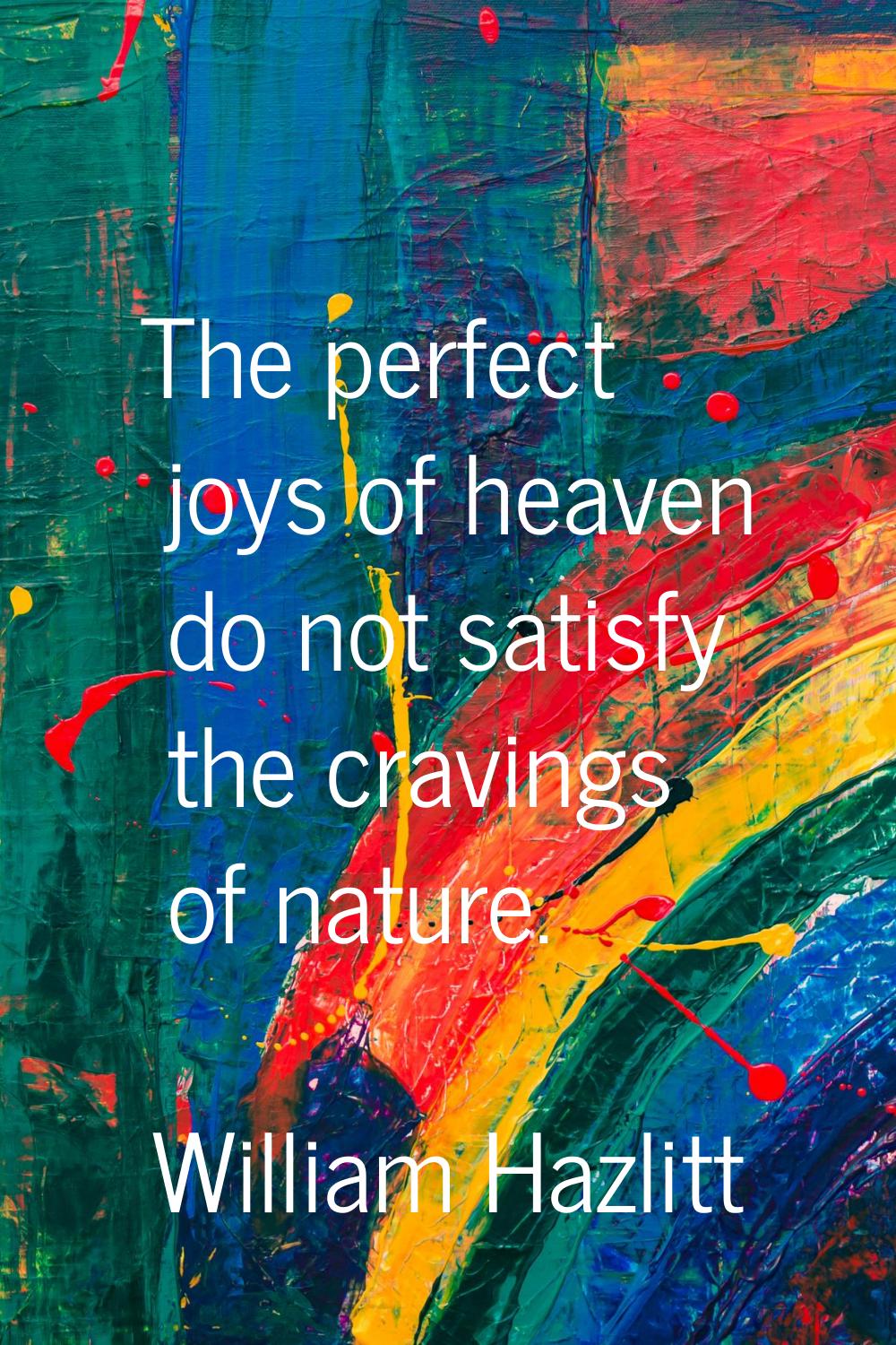 The perfect joys of heaven do not satisfy the cravings of nature.