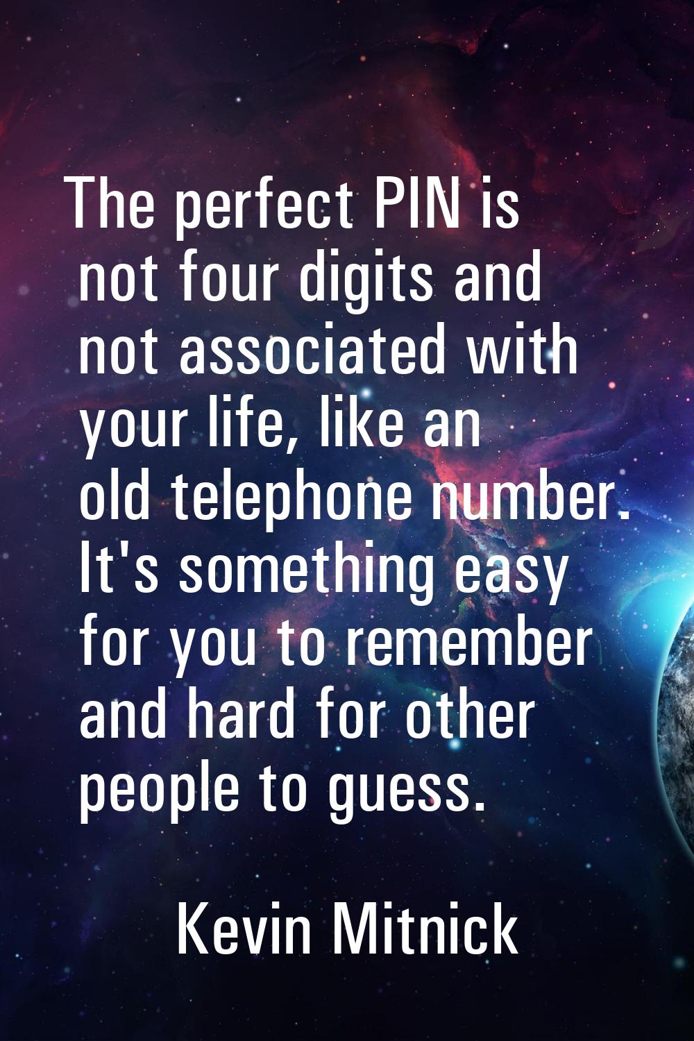 The perfect PIN is not four digits and not associated with your life, like an old telephone number.