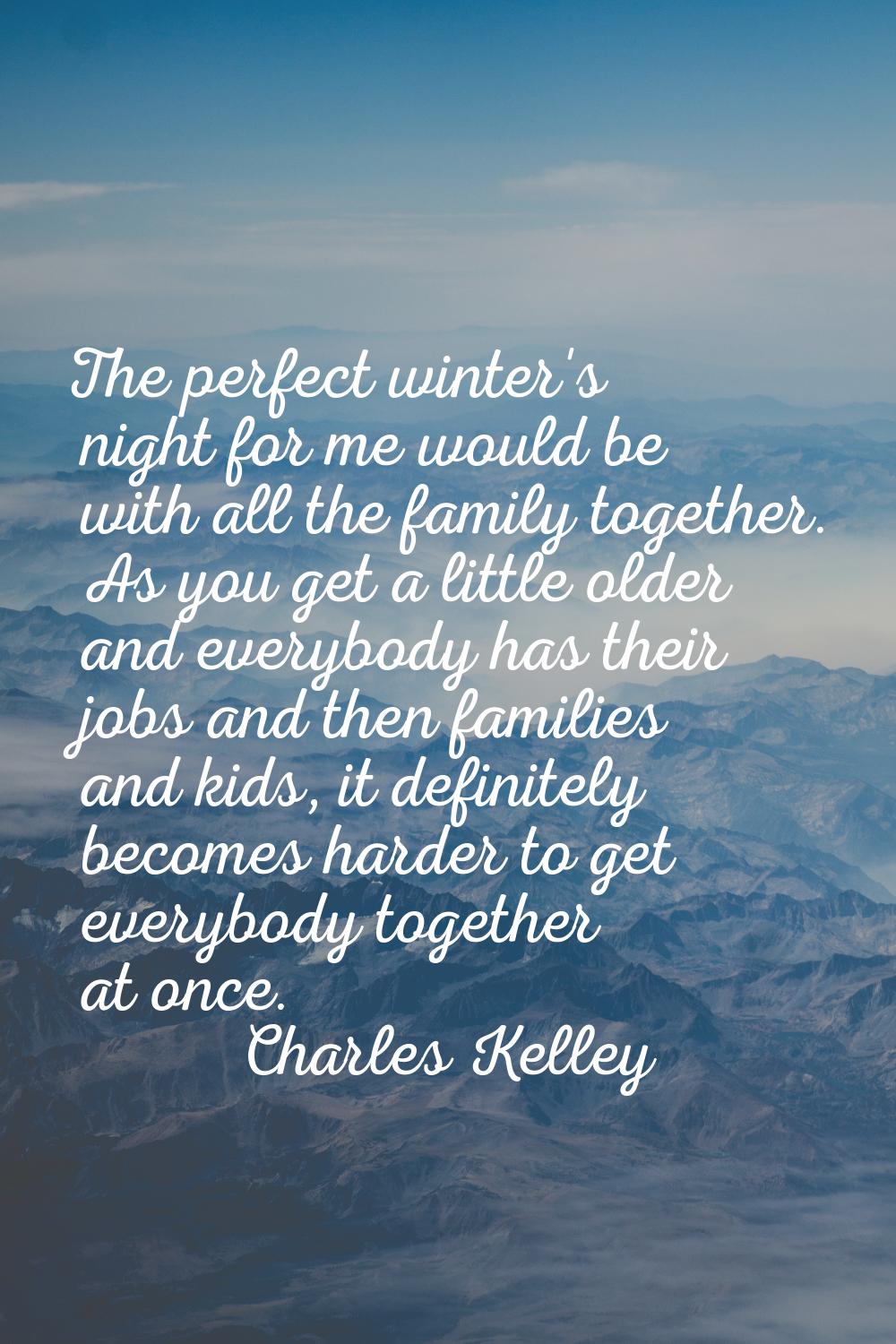 The perfect winter's night for me would be with all the family together. As you get a little older 