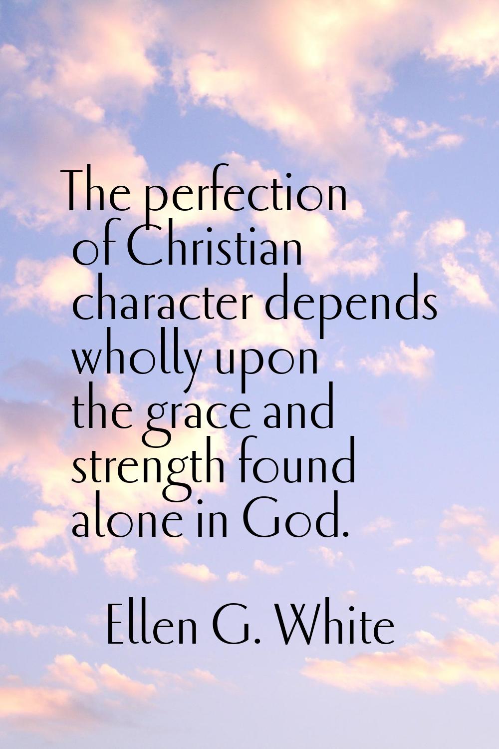 The perfection of Christian character depends wholly upon the grace and strength found alone in God