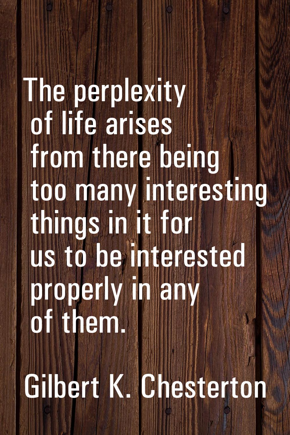 The perplexity of life arises from there being too many interesting things in it for us to be inter