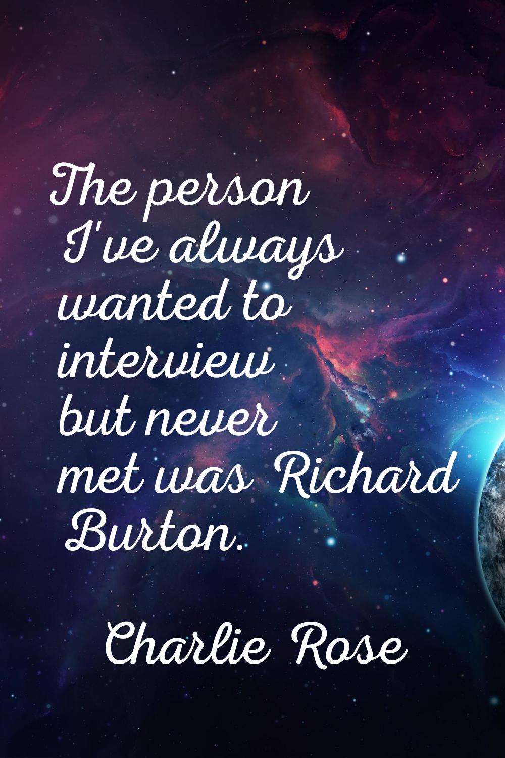 The person I've always wanted to interview but never met was Richard Burton.