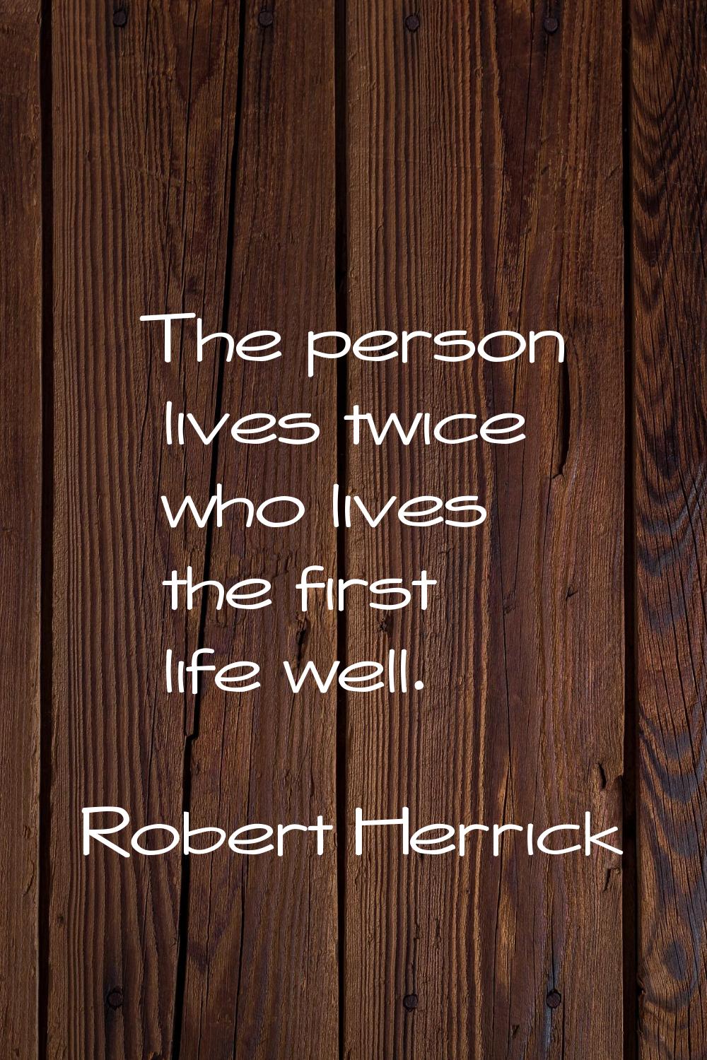 The person lives twice who lives the first life well.