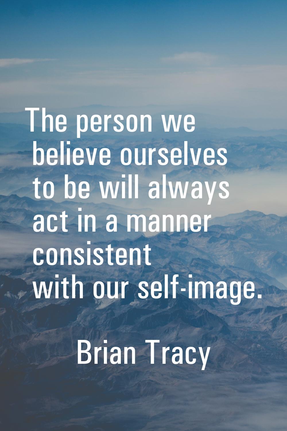 The person we believe ourselves to be will always act in a manner consistent with our self-image.