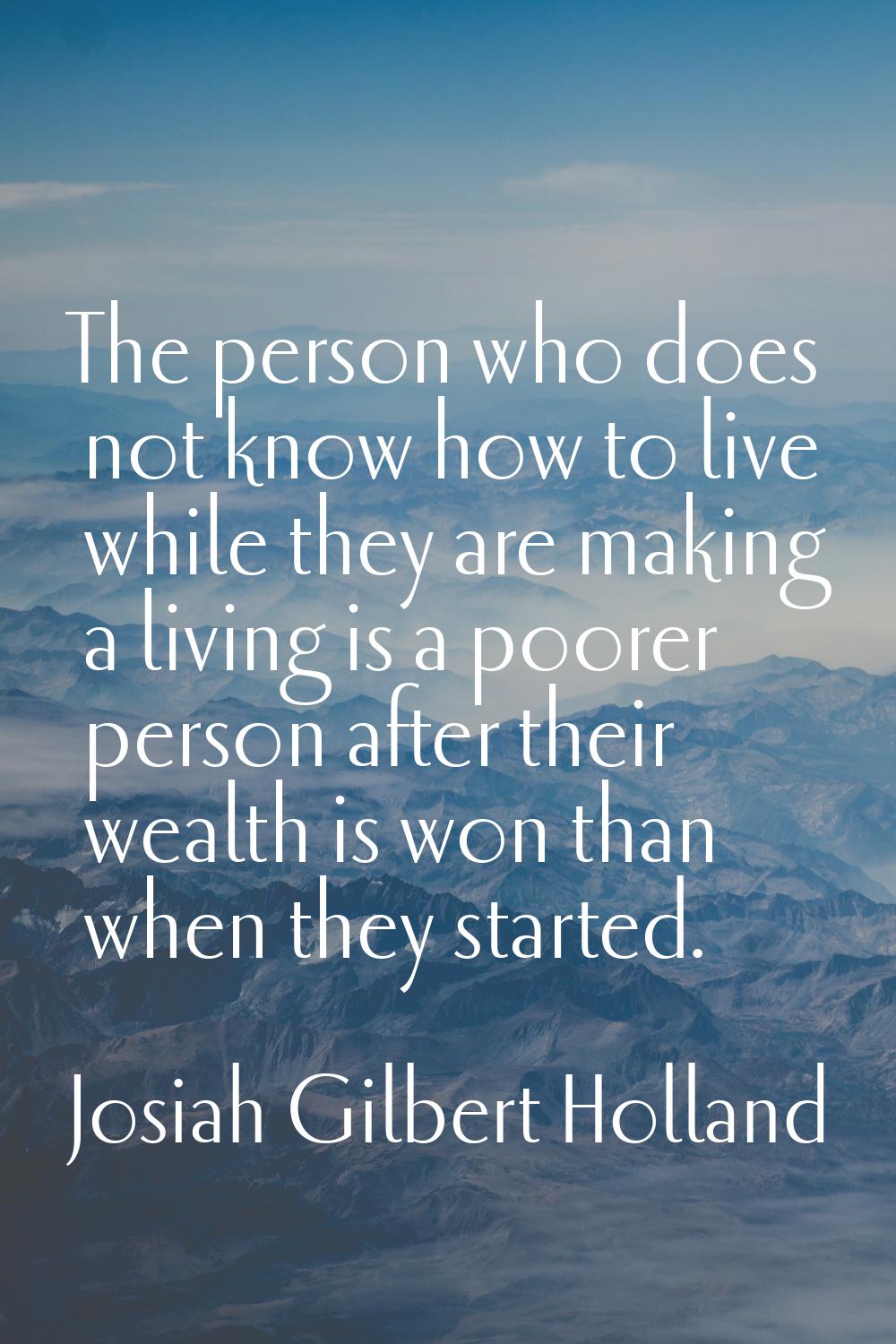 The person who does not know how to live while they are making a living is a poorer person after th