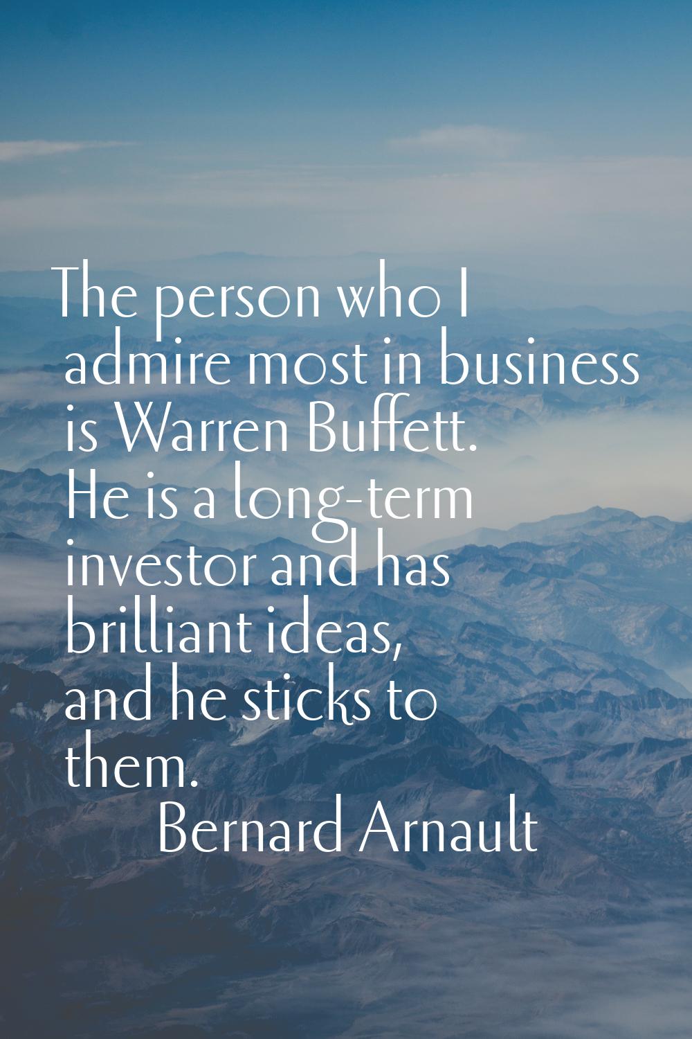 The person who I admire most in business is Warren Buffett. He is a long-term investor and has bril