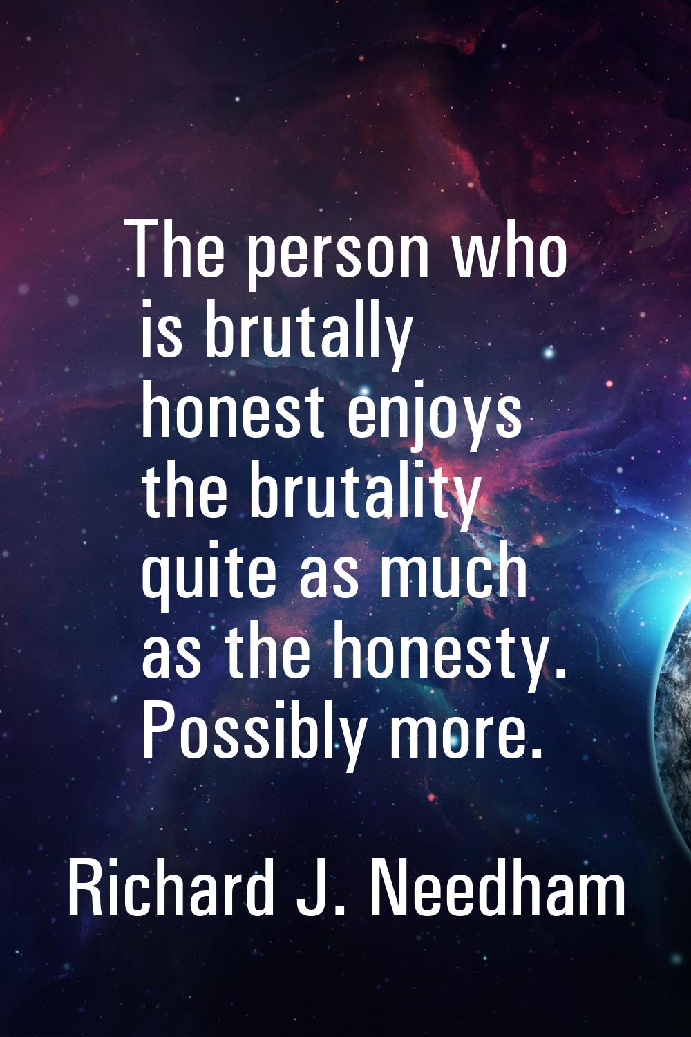 The person who is brutally honest enjoys the brutality quite as much as the honesty. Possibly more.