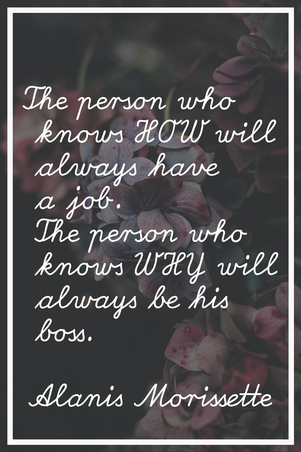 The person who knows HOW will always have a job. The person who knows WHY will always be his boss.