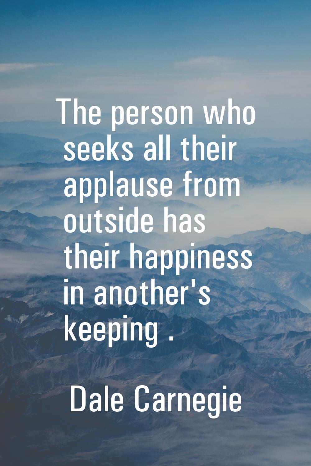 The person who seeks all their applause from outside has their happiness in another's keeping .