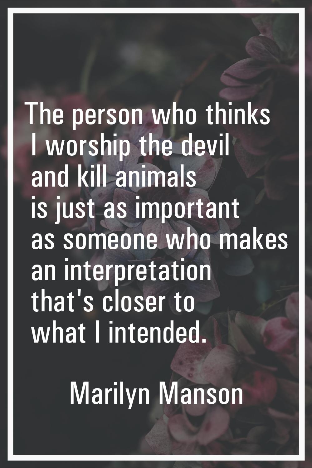 The person who thinks I worship the devil and kill animals is just as important as someone who make