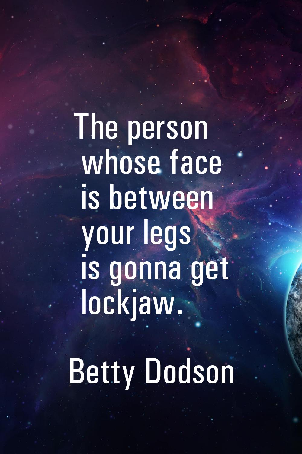 The person whose face is between your legs is gonna get lockjaw.